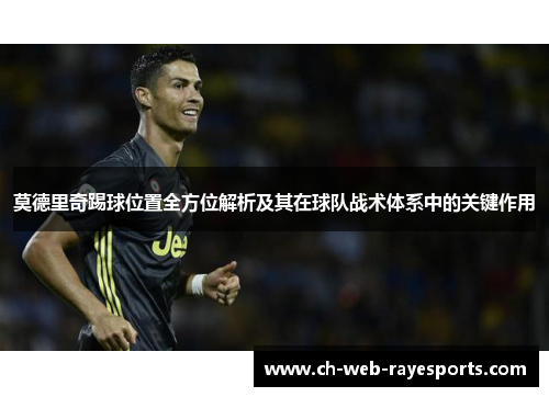 莫德里奇踢球位置全方位解析及其在球队战术体系中的关键作用