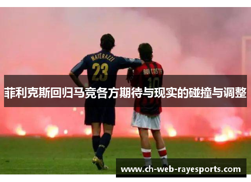 菲利克斯回归马竞各方期待与现实的碰撞与调整 菲利克斯回归马竞各方期待与现实的碰撞与调整