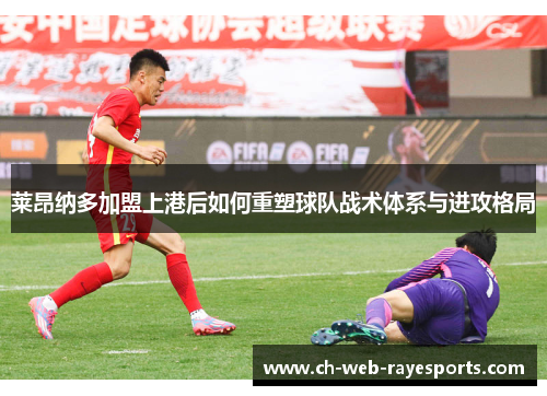 莱昂纳多加盟上港后如何重塑球队战术体系与进攻格局 莱昂纳多加盟上港后如何重塑球队战术体系与进攻格局