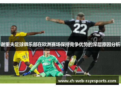 谢里夫足球俱乐部在欧洲赛场保持竞争优势的深层原因分析