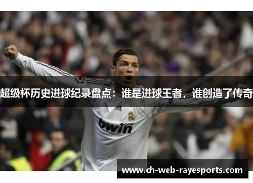 超级杯历史进球纪录盘点：谁是进球王者，谁创造了传奇