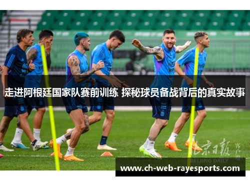 走进阿根廷国家队赛前训练 探秘球员备战背后的真实故事 走进阿根廷国家队赛前训练 探秘球员备战背后的真实故事