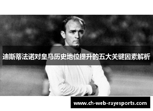 迪斯蒂法诺对皇马历史地位提升的五大关键因素解析