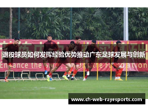 退役球员如何发挥经验优势推动广东足球发展与创新 退役球员如何发挥经验优势推动广东足球发展与创新