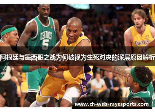 阿根廷与墨西哥之战为何被视为生死对决的深层原因解析