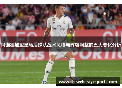 阿诺德加盟皇马后球队战术风格与阵容调整的五大变化分析