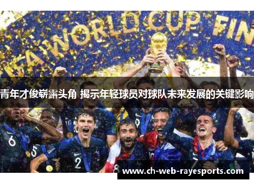 青年才俊崭露头角 揭示年轻球员对球队未来发展的关键影响 青年才俊崭露头角 揭示年轻球员对球队未来发展的关键影响