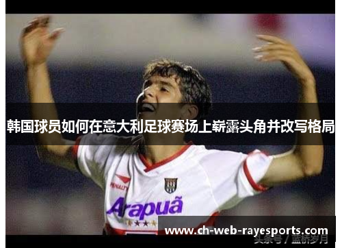 韩国球员如何在意大利足球赛场上崭露头角并改写格局 韩国球员如何在意大利足球赛场上崭露头角并改写格局