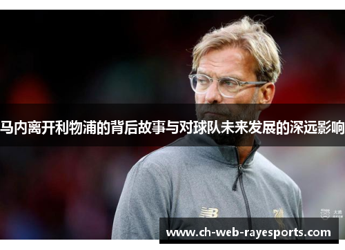 马内离开利物浦的背后故事与对球队未来发展的深远影响 马内离开利物浦的背后故事与对球队未来发展的深远影响