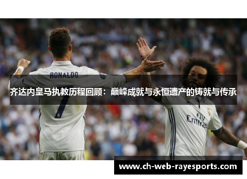 齐达内皇马执教历程回顾：巅峰成就与永恒遗产的铸就与传承