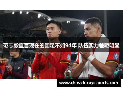 范志毅直言现在的国足不如94年 队伍实力差距明显