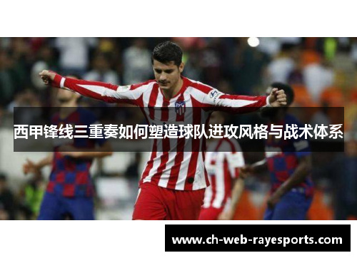 西甲锋线三重奏如何塑造球队进攻风格与战术体系