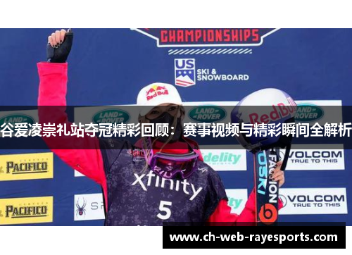 谷爱凌崇礼站夺冠精彩回顾:赛事视频与精彩瞬间全解析 谷爱凌崇礼站夺冠精彩回顾:赛事视频与精彩瞬间全解析