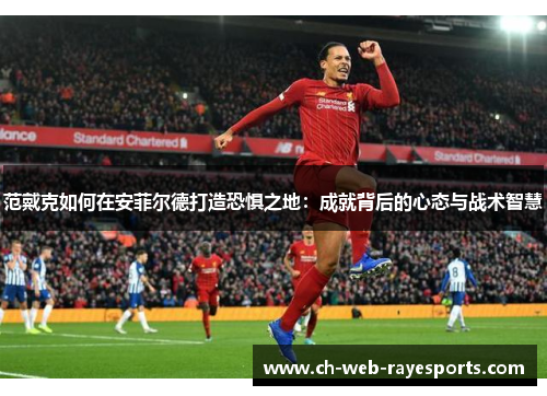 范戴克如何在安菲尔德打造恐惧之地：成就背后的心态与战术智慧