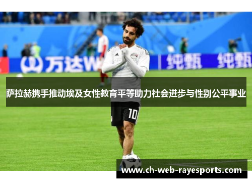 萨拉赫携手推动埃及女性教育平等助力社会进步与性别公平事业