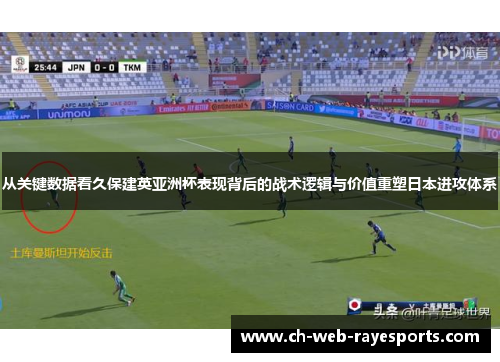 从关键数据看久保建英亚洲杯表现背后的战术逻辑与价值重塑日本进攻体系