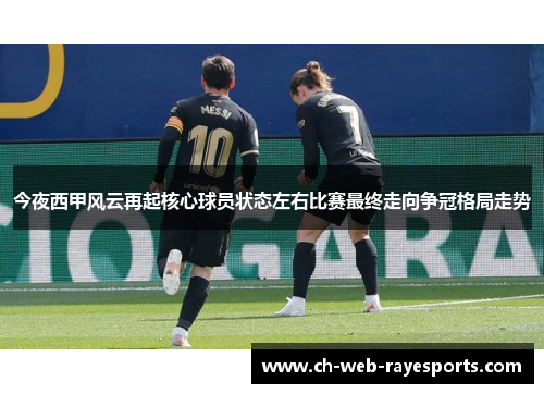 今夜西甲风云再起核心球员状态左右比赛最终走向争冠格局走势