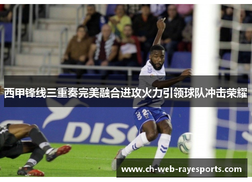 西甲锋线三重奏完美融合进攻火力引领球队冲击荣耀