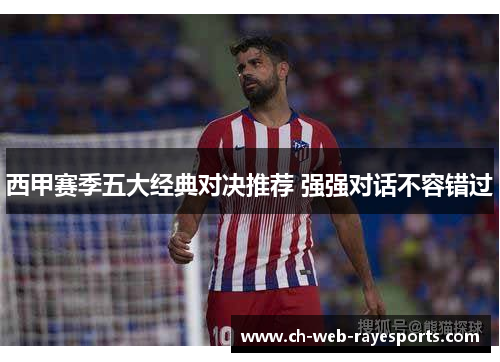 西甲赛季五大经典对决推荐 强强对话不容错过 西甲赛季五大经典对决推荐 强强对话不容错过