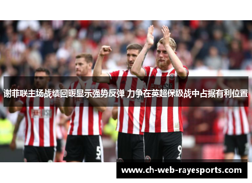谢菲联主场战绩回暖显示强势反弹 力争在英超保级战中占据有利位置 谢菲联主场战绩回暖显示强势反弹 力争在英超保级战中占据有利位置