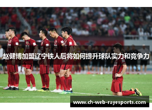 赵健博加盟辽宁铁人后将如何提升球队实力和竞争力