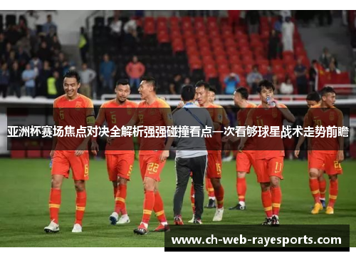亚洲杯赛场焦点对决全解析强强碰撞看点一次看够球星战术走势前瞻 亚洲杯赛场焦点对决全解析强强碰撞看点一次看够球星战术走势前瞻