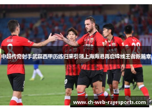 中超传奇射手武磊西甲历练归来引领上海海港再启锋线王者新篇章 中超传奇射手武磊西甲历练归来引领上海海港再启锋线王者新篇章