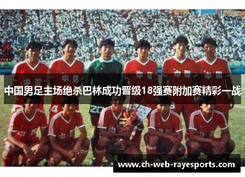 中国男足主场绝杀巴林成功晋级18强赛附加赛精彩一战