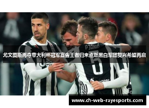 尤文图斯再夺意大利杯冠军宣告王者归来点燃黑白军团复兴希望再启