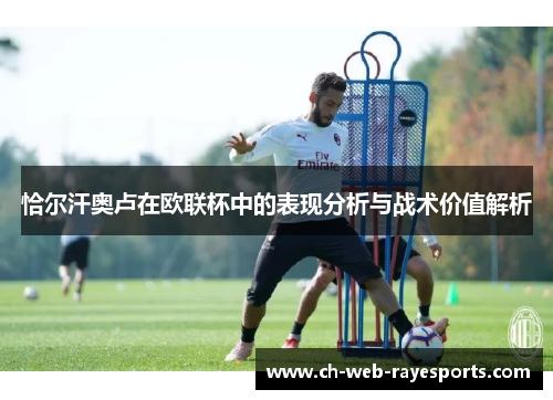 恰尔汗奥卢在欧联杯中的表现分析与战术价值解析 恰尔汗奥卢在欧联杯中的表现分析与战术价值解析