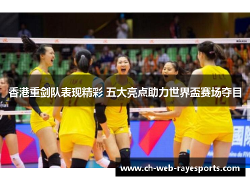 香港重剑队表现精彩 五大亮点助力世界盃赛场夺目