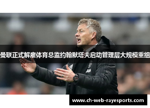 曼联正式解雇体育总监约翰默塔夫启动管理层大规模重组