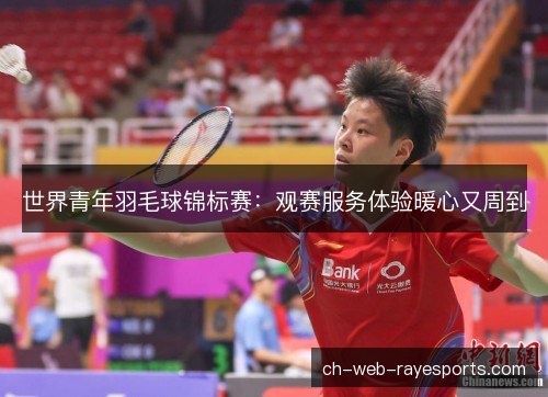 世界青年羽毛球锦标赛：观赛服务体验暖心又周到